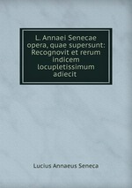 L. Annaei Senecae opera, quae supersunt: Recognovit et rerum indicem locupletissimum adiecit