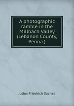 A photographic ramble in the Millbach Valley (Lebanon County, Penna.)