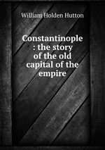 Constantinople : the story of the old capital of the empire