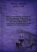Nature`s revelations of character, or, Physiognomy illustrated : a description of the mental, moral and volitive dispositions of mankind, as manifested in the human form and countenance