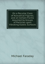 On a Peculiar Class of Acoustical Figures; and on Certain Forms Assumed by Groups of Particles upon Vibrating Elastic Surfaces