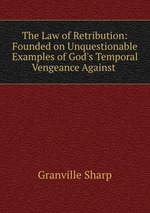 The Law of Retribution: Founded on Unquestionable Examples of God`s Temporal Vengeance Against