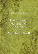 The Croonian Lecture: --On the Theory of the Vertebrate Skull