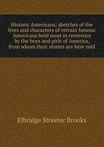 Historic Americans; sketches of the lives and characters of certain famous Americans held most in reverence by the boys and girls of America, from whom their stories are here told