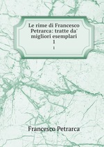 Le rime di Francesco Petrarca: tratte da` migliori esemplari. 1