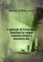 L`epistole di Cicerone a` familiari in volgar toscano recate a riscontro del