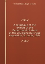 A catalogue of the exhibit of the Department of state at the Louisiana purchase exposition, St. Louis, 1904