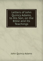 Letters of John Quincy Adams, to His Son, on the Bible and Its Teachings
