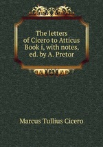 The letters of Cicero to Atticus Book i, with notes, ed. by A. Pretor