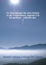 Le tmoignage du sens intime et de l`exprience, oppos  la foi profane & ridicule des .. 1