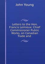 Letters to the Hon. Francis Lemieux: Chief Commissioner Public Works, on Canadian Trade and