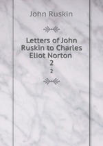 Letters of John Ruskin to Charles Eliot Norton .. 2