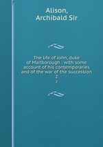 The life of John, duke of Marlborough : with some account of his contemporaries and of the war of the succession. 2