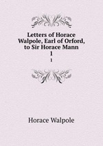Letters of Horace Walpole, Earl of Orford, to Sir Horace Mann. 1