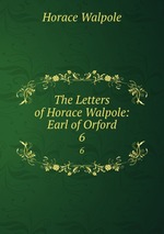 The Letters of Horace Walpole: Earl of Orford. 6