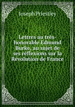 Lettres au trs-honorable Edmund Burke, au sujet de ses rflexions sur la Rvolution de France
