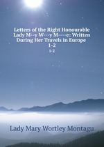 Letters of the Right Honourable Lady M--y W---y M----e: Written During Her Travels in Europe .. 1-2