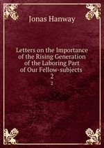 Letters on the Importance of the Rising Generation of the Laboring Part of Our Fellow-subjects .. 2