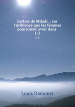 Lettres de Miladi ,: sur l`influence que les femmes pourroient avoir dans .. 1-2