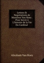 Lettres Et Negotiations de Monsieur Van Hoey . Pour Servir  L`histoire de la Vie Du Cardinal