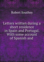 Letters written during a short residence in Spain and Portugal. With some account of Spanish and