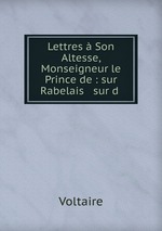 Lettres  Son Altesse, Monseigneur le Prince de : sur Rabelais & sur d