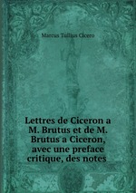Lettres de Ciceron a M. Brutus et de M. Brutus a Ciceron, avec une preface critique, des notes