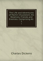 The Life and Adventures of Martin Chuzzlewit, His Relatives, Friends and Enemies: Comprising All .. 1