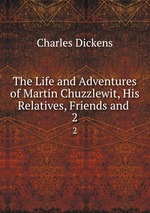 The Life and Adventures of Martin Chuzzlewit, His Relatives, Friends and .. 2