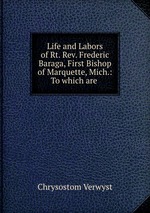 Life and Labors of Rt. Rev. Frederic Baraga, First Bishop of Marquette, Mich.: To which are
