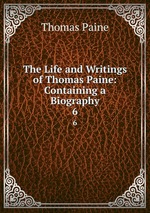 The Life and Writings of Thomas Paine: Containing a Biography. 6