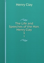 The Life and Speeches of the Hon. Henry Clay. 1