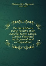The life of Edward Irving, minister of the National Scotch Church, London, illustrated by his journals and correspondence