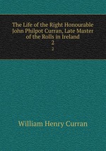 The Life of the Right Honourable John Philpot Curran, Late Master of the Rolls in Ireland. 2