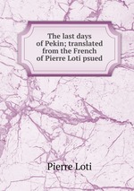 The last days of Pekin; translated from the French of Pierre Loti psued