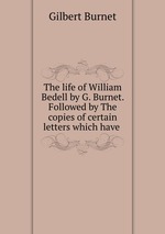 The life of William Bedell by G. Burnet. Followed by The copies of certain letters which have