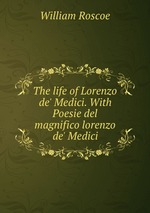 The life of Lorenzo de` Medici. With Poesie del magnifico lorenzo de` Medici