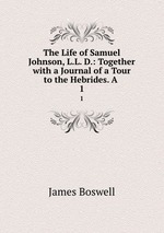 The Life of Samuel Johnson, L.L. D.: Together with a Journal of a Tour to the Hebrides. A .. 1