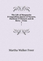 The Life of Marguerite D`Angoulme,Queen of Navarre, Duchesse D`Alenon and de Berry .: From .. 1