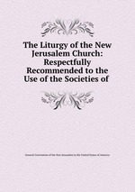 The Liturgy of the New Jerusalem Church: Respectfully Recommended to the Use of the Societies of