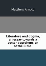 Literature and dogma, an essay towards a better apprehension of the Bible