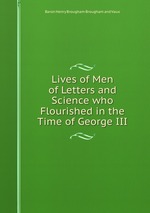 Lives of Men of Letters and Science who Flourished in the Time of George III