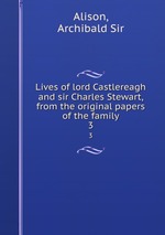 Lives of lord Castlereagh and sir Charles Stewart, from the original papers of the family. 3