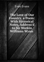 The Love of Our Country, a Poem: With Historical Notes, Address`d to Sir Watkin Williams Wynn