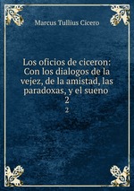 Los oficios de ciceron: Con los dialogos de la vejez, de la amistad, las paradoxas, y el sueno .. 2