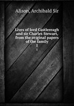 Lives of lord Castlereagh and sir Charles Stewart, from the original papers of the family. 1