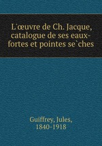 L`uvre de Ch. Jacque, catalogue de ses eaux-fortes et pointes seches