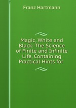 Magic, White and Black: The Science of Finite and Infinite Life, Containing Practical Hints for
