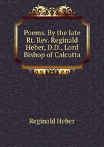 Poems. By the late Rt. Rev. Reginald Heber, D.D., Lord Bishop of Calcutta