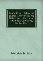 Mary Stuart: Adapted Expressly for Madame Ristori and Her Italian Dramatic Company, Under the